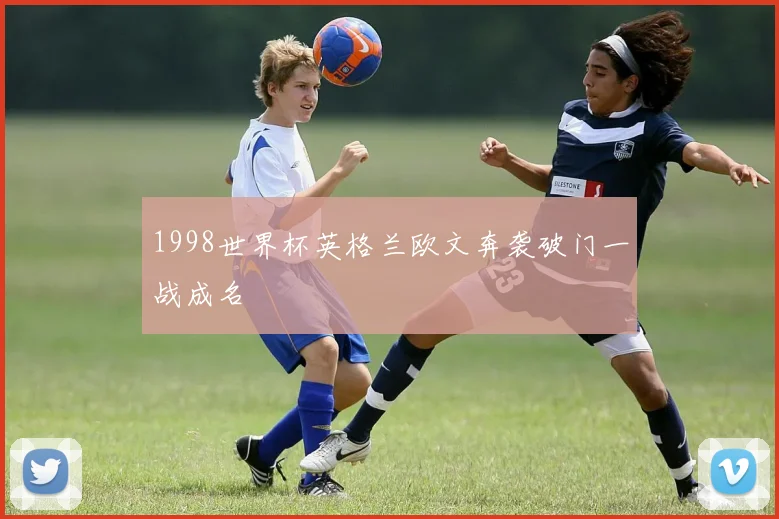 1998世界杯英格兰欧文奔袭破门一战成名