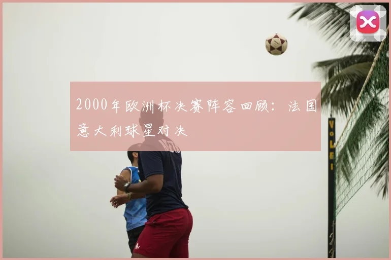 2000年欧洲杯决赛阵容回顾:法国意大利球星对决