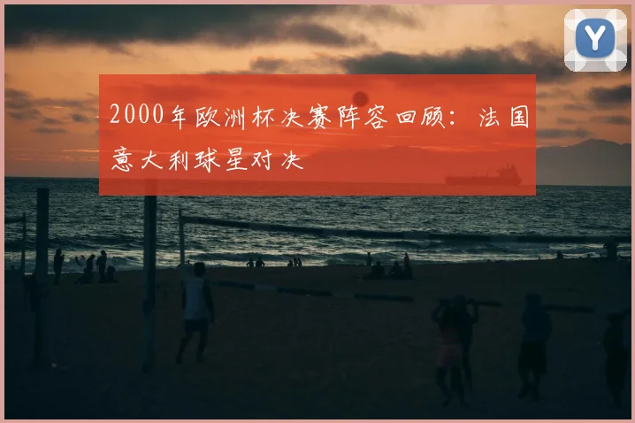 2000年欧洲杯决赛阵容回顾：法国意大利球星对决
