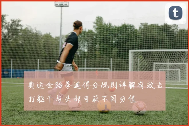 奥运会跆拳道得分规则详解有效击打躯干与头部可获不同分值