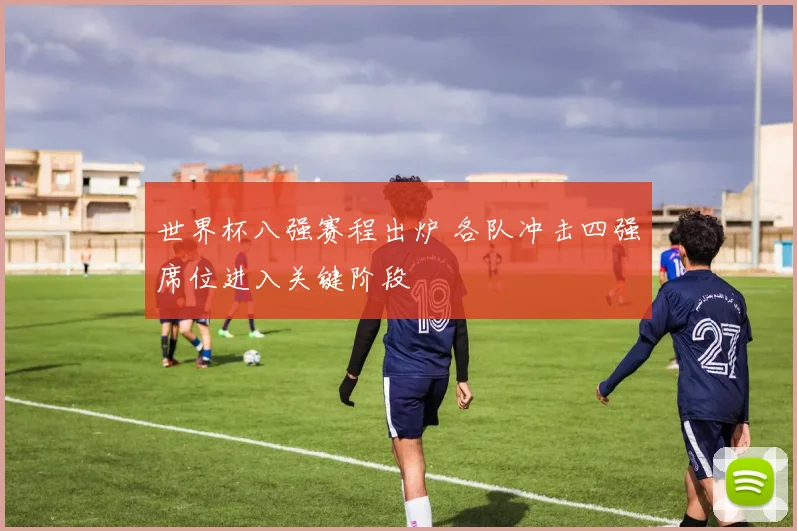 世界杯八强赛程出炉 各队冲击四强席位进入关键阶段