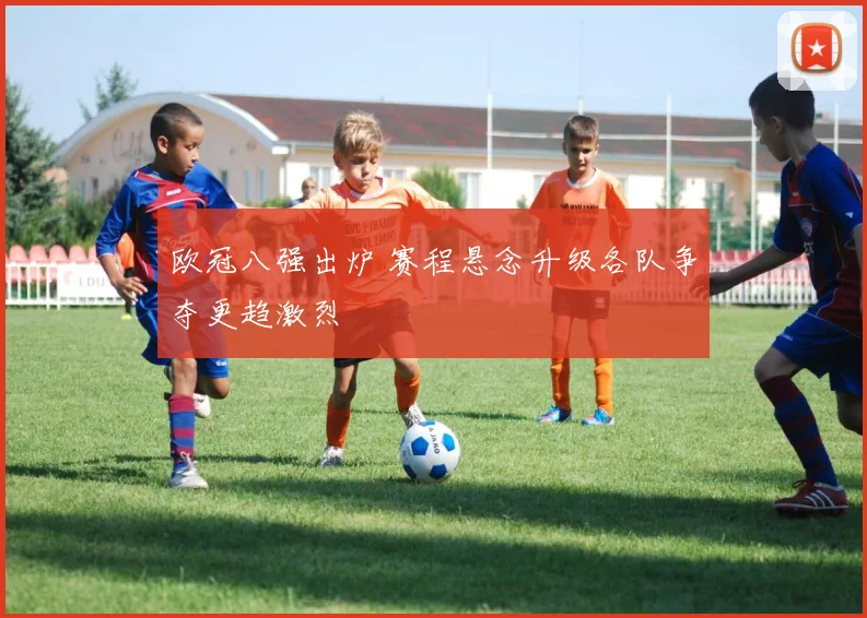 欧冠八强出炉 赛程悬念升级各队争夺更趋激烈