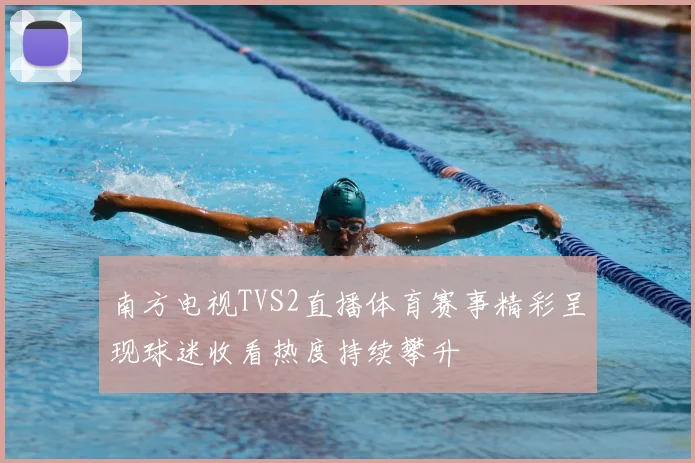 南方电视TVS2直播体育赛事精彩呈现球迷收看热度持续攀升