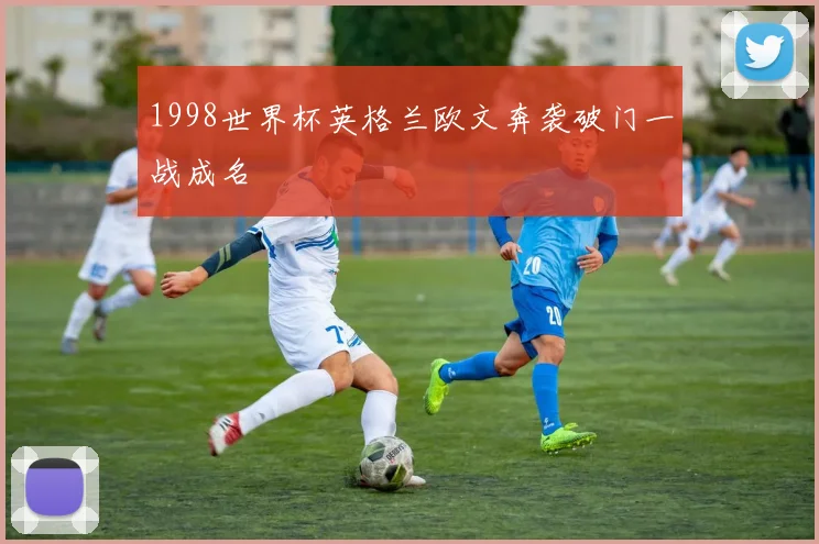 1998世界杯英格兰欧文奔袭破门一战成名
