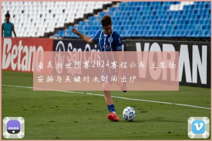 南美洲世预赛2024赛程公布 主客场安排与关键对决时间出炉