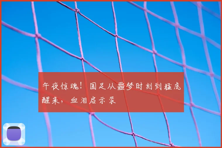 午夜惊魂！国足从噩梦时刻到猛虎醒来，血泪启示录