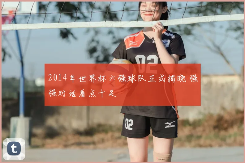 2014年世界杯六强球队正式揭晓 强强对话看点十足