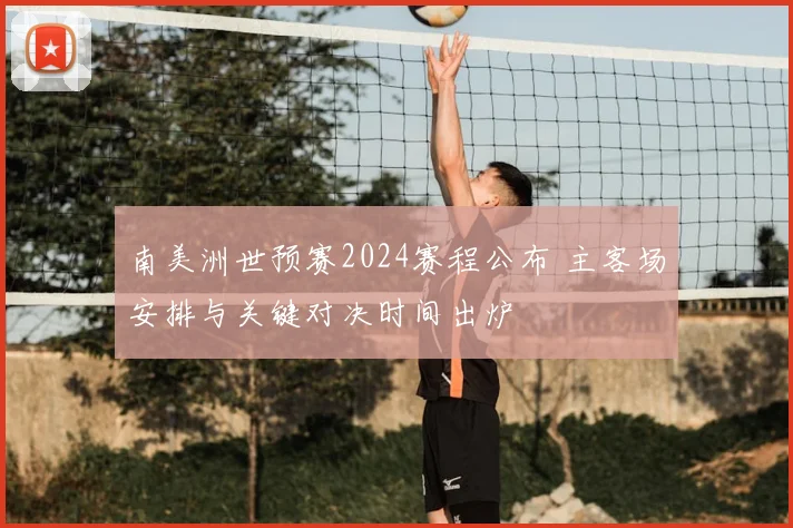 南美洲世预赛2024赛程公布 主客场安排与关键对决时间出炉