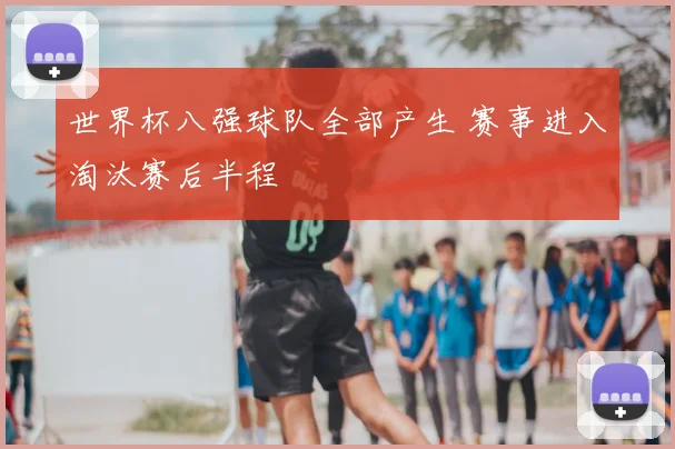 世界杯八强球队全部产生 赛事进入淘汰赛后半程