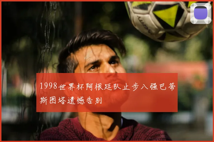 1998世界杯阿根廷队止步八强巴蒂斯图塔遗憾告别