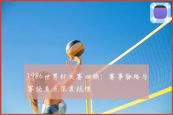 1986世界杯决赛回顾：赛事脉络与赛场看点深度梳理