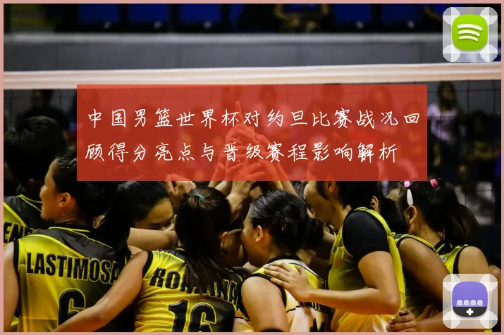 中国男篮世界杯对约旦比赛战况回顾得分亮点与晋级赛程影响解析