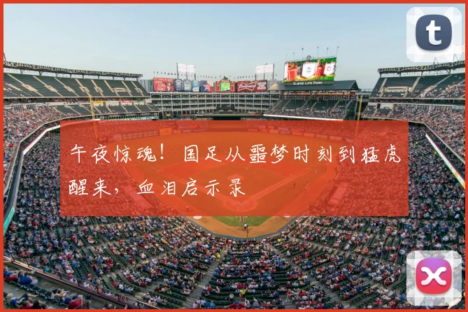 午夜惊魂！国足从噩梦时刻到猛虎醒来，血泪启示录