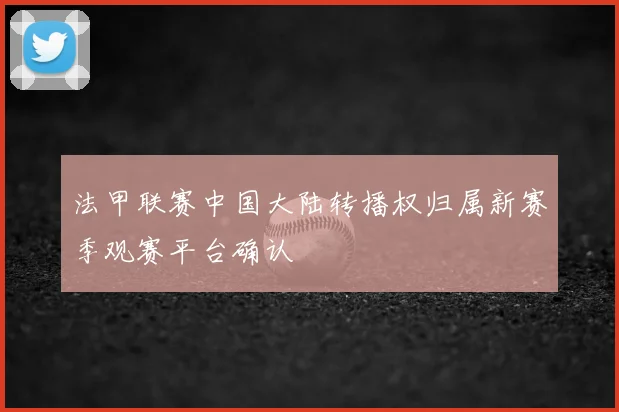 法甲联赛中国大陆转播权归属新赛季观赛平台确认