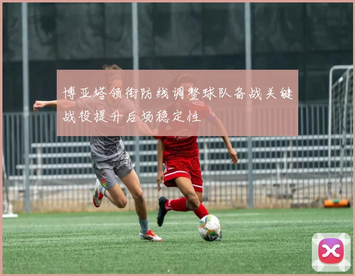 博亚塔领衔防线调整球队备战关键战役提升后场稳定性
