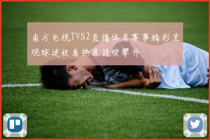 南方电视TVS2直播体育赛事精彩呈现球迷收看热度持续攀升