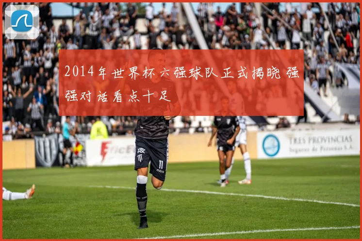 2014年世界杯六强球队正式揭晓 强强对话看点十足