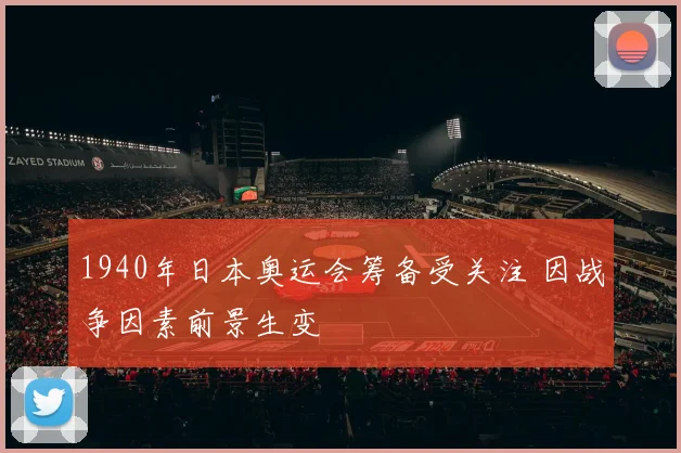 1940年日本奥运会筹备受关注 因战争因素前景生变