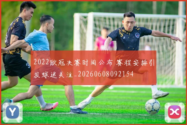 2022欧冠决赛时间公布 赛程安排引发球迷关注_20260608092154