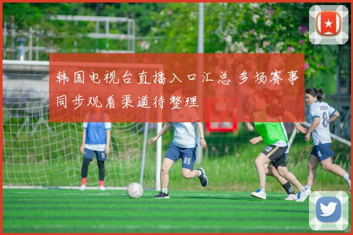 韩国电视台直播入口汇总 多场赛事同步观看渠道待整理