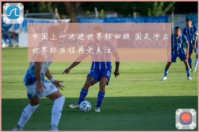 中国上一次进世界杯回顾 国足冲击世界杯历程再受关注