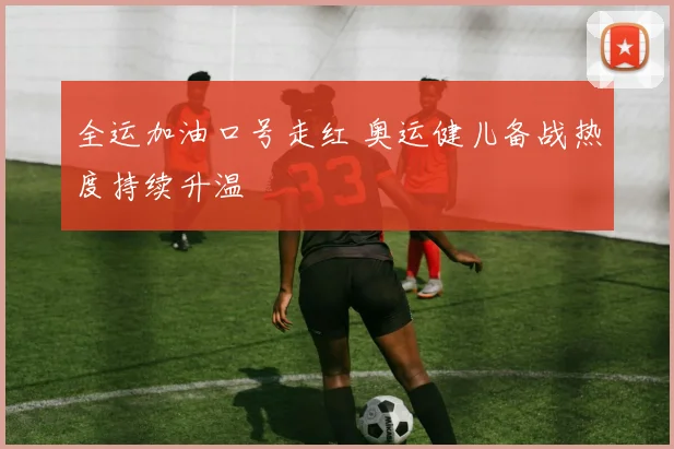 全运加油口号走红 奥运健儿备战热度持续升温