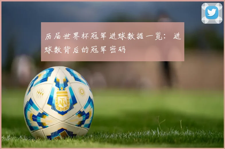 历届世界杯冠军进球数据一览：进球数背后的冠军密码