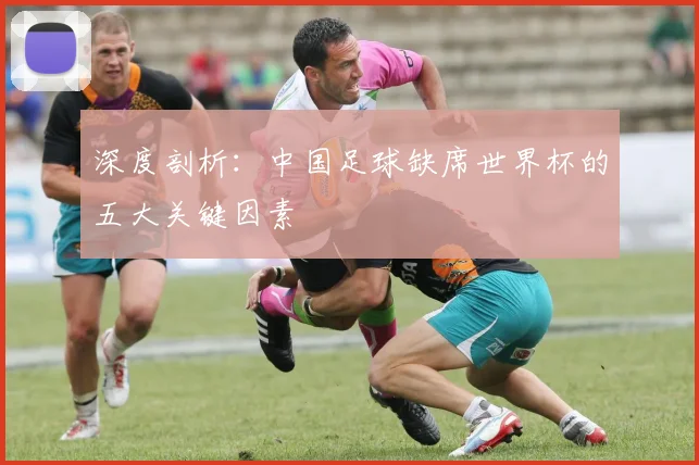 深度剖析：中国足球缺席世界杯的五大关键因素