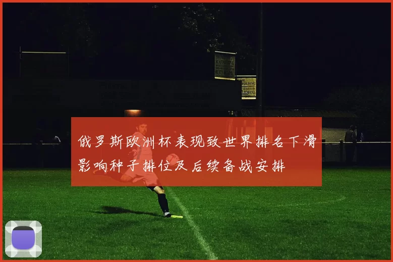 俄罗斯欧洲杯表现致世界排名下滑影响种子排位及后续备战安排