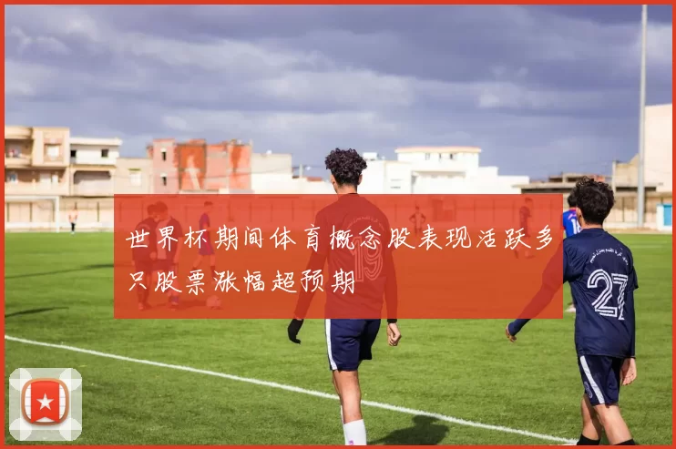 世界杯期间体育概念股表现活跃多只股票涨幅超预期