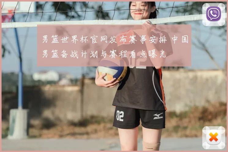 男篮世界杯官网发布赛事安排 中国男篮备战计划与赛程看点曝光