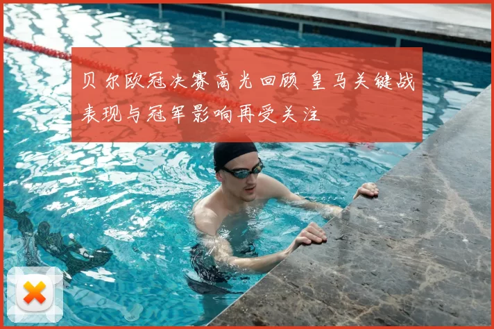 贝尔欧冠决赛高光回顾 皇马关键战表现与冠军影响再受关注