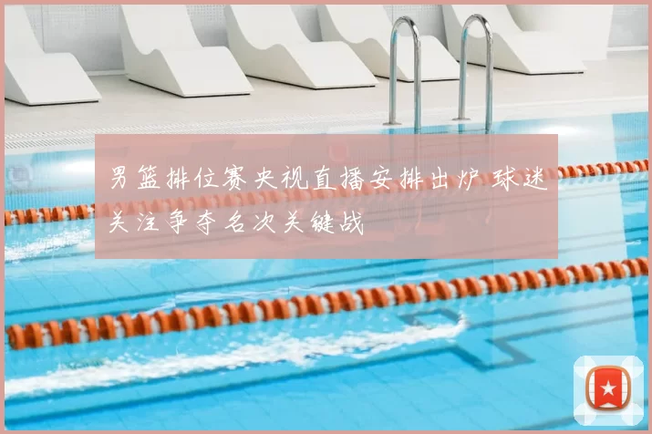 男篮排位赛央视直播安排出炉 球迷关注争夺名次关键战