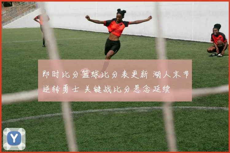 即时比分篮球比分表更新 湖人末节逆转勇士 关键战比分悬念延续