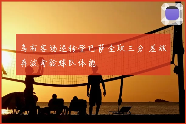 乌布客场逆转登巴萨全取三分 差旅奔波考验球队体能