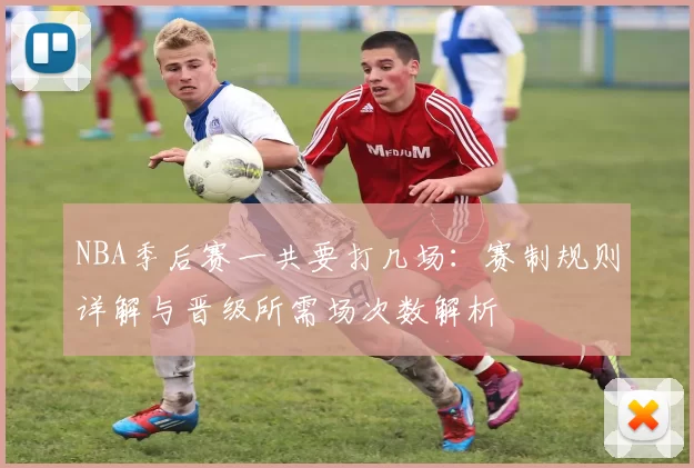 NBA季后赛一共要打几场：赛制规则详解与晋级所需场次数解析