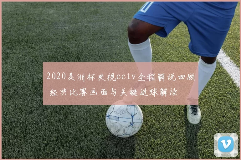 2020美洲杯央视cctv全程解说回顾 经典比赛画面与关键进球解读