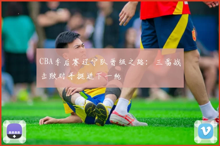 CBA季后赛辽宁队晋级之路：三番战击败对手挺进下一轮
