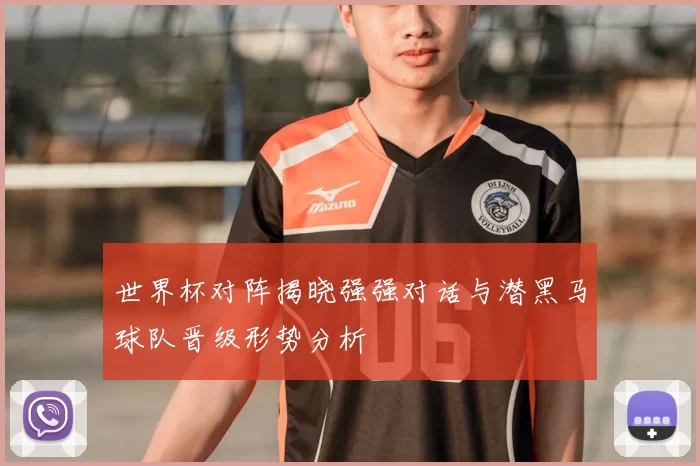 世界杯对阵揭晓强强对话与潜黑马球队晋级形势分析