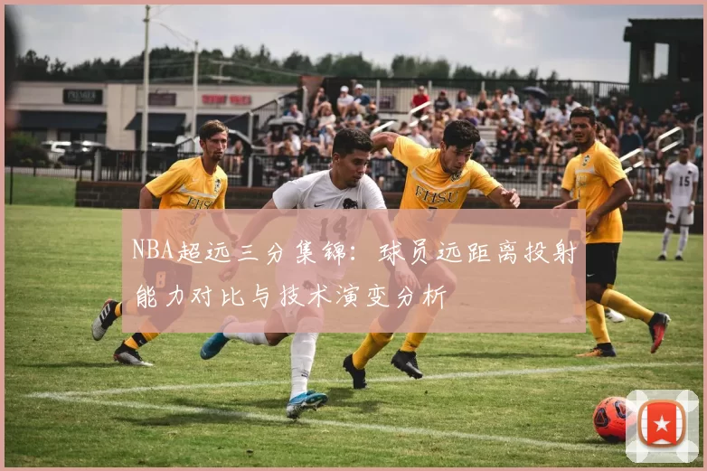 NBA超远三分集锦：球员远距离投射能力对比与技术演变分析