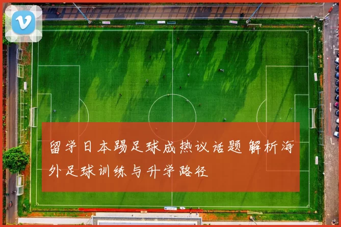 留学日本踢足球成热议话题 解析海外足球训练与升学路径