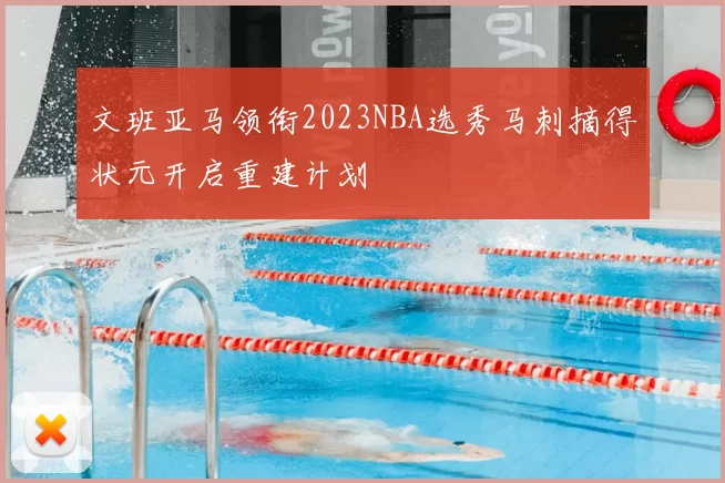 文班亚马领衔2023NBA选秀马刺摘得状元开启重建计划