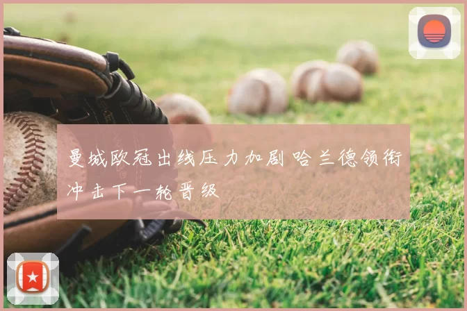曼城欧冠出线压力加剧 哈兰德领衔冲击下一轮晋级