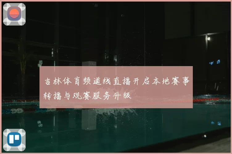 吉林体育频道线直播开启本地赛事转播与观赛服务升级