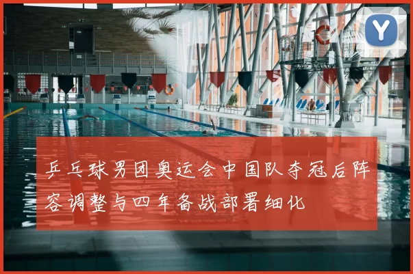 乒乓球男团奥运会中国队夺冠后阵容调整与四年备战部署细化