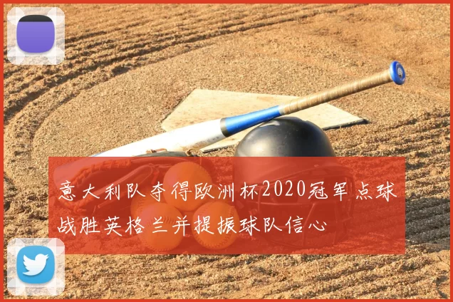 意大利队夺得欧洲杯2020冠军点球战胜英格兰并提振球队信心