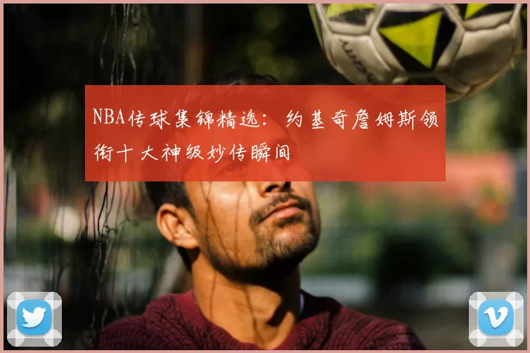 NBA传球集锦精选:约基奇詹姆斯领衔十大神级妙传瞬间