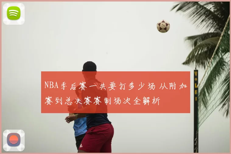 NBA季后赛一共要打多少场 从附加赛到总决赛赛制场次全解析