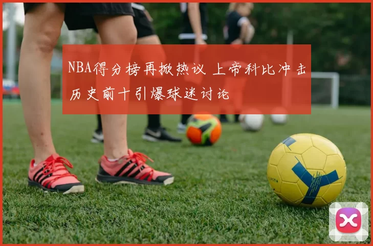 NBA得分榜再掀热议 上帝科比冲击历史前十引爆球迷讨论