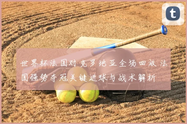 世界杯法国对克罗地亚全场回放 法国强势夺冠关键进球与战术解析